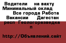 Водители BC на вахту. › Минимальный оклад ­ 60 000 - Все города Работа » Вакансии   . Дагестан респ.,Геологоразведка п.